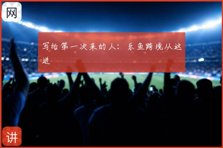 写给第一次来的人：乐鱼跨境从这进