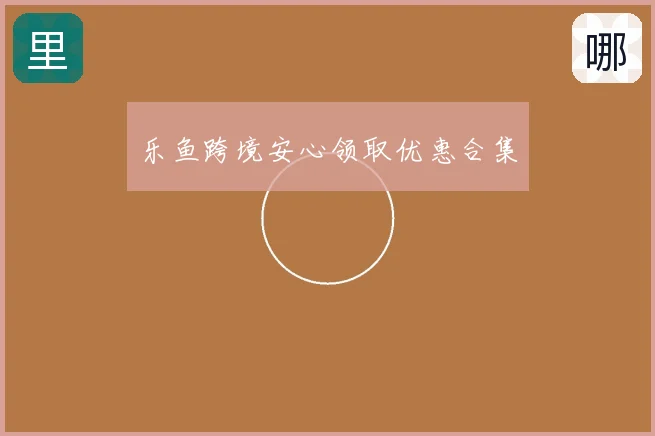 乐鱼跨境安心领取优惠合集
