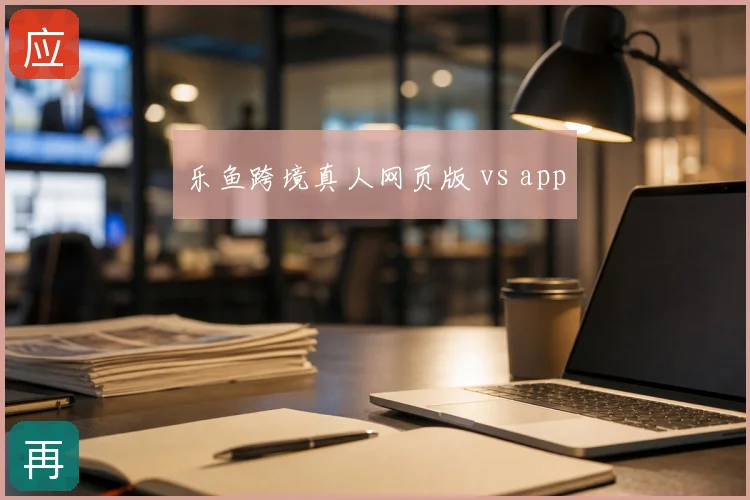 乐鱼跨境真人网页版 vs app