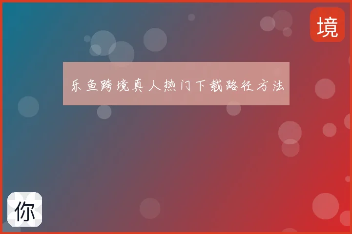 乐鱼跨境真人热门下载路径方法